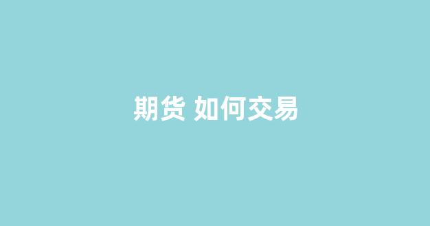 期货 如何交易(期货如何交易下单)_https://www.gfdzclz.com_北交所_第1张
